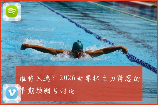 谁将入选?2026世界杯主力阵容的早期预测与讨论