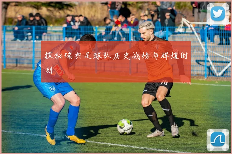 探秘瑞典足球队历史战绩与辉煌时刻