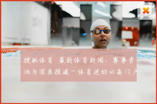 搜狐体育 最新体育新闻、赛事资讯与深度报道 - 体育迷的必备门户