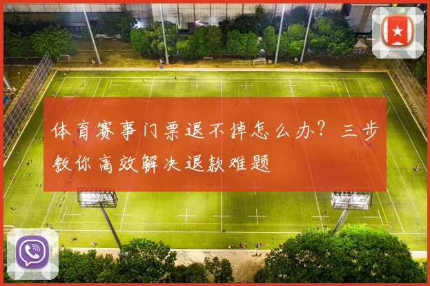 体育赛事门票退不掉怎么办?三步教你高效解决退款难题