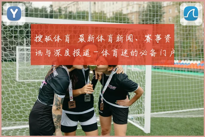 搜狐体育 最新体育新闻、赛事资讯与深度报道 - 体育迷的必备门户