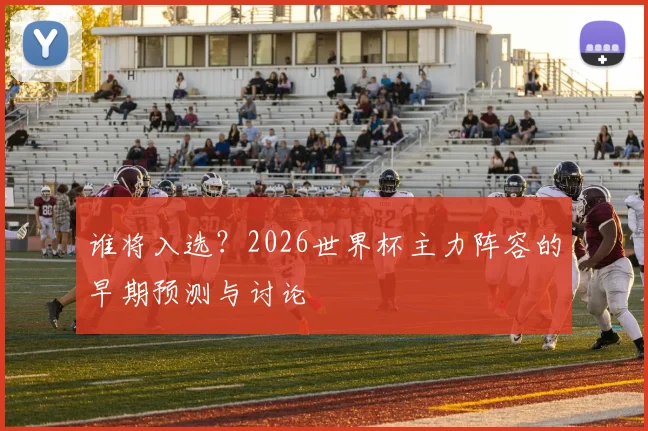 谁将入选?2026世界杯主力阵容的早期预测与讨论
